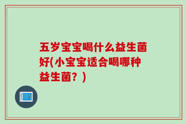 五岁宝宝喝什么益生菌好(小宝宝适合喝哪种益生菌？)