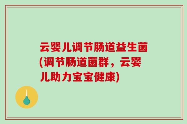 云婴儿调节肠道益生菌(调节肠道菌群，云婴儿助力宝宝健康)
