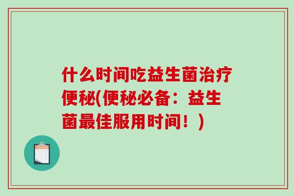 什么时间吃益生菌治疗便秘(便秘必备：益生菌最佳服用时间！)