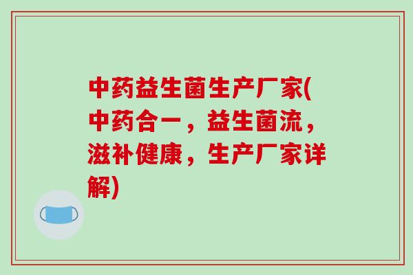 中药益生菌生产厂家(中药合一，益生菌流，滋补健康，生产厂家详解)