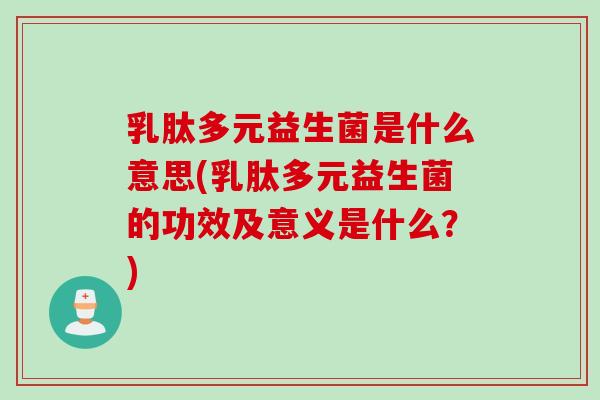 乳肽多元益生菌是什么意思(乳肽多元益生菌的功效及意义是什么？)