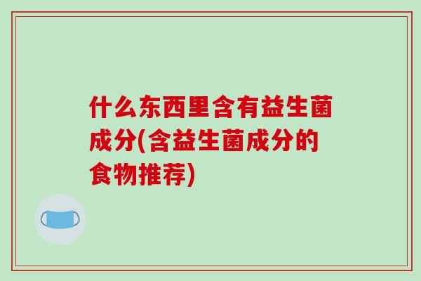 什么东西里含有益生菌成分(含益生菌成分的食物推荐)