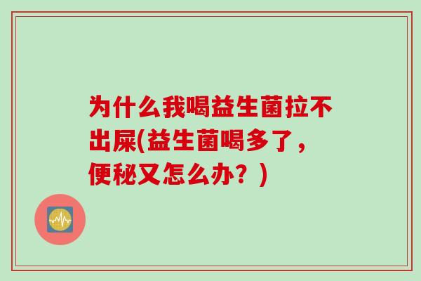 为什么我喝益生菌拉不出屎(益生菌喝多了，便秘又怎么办？)