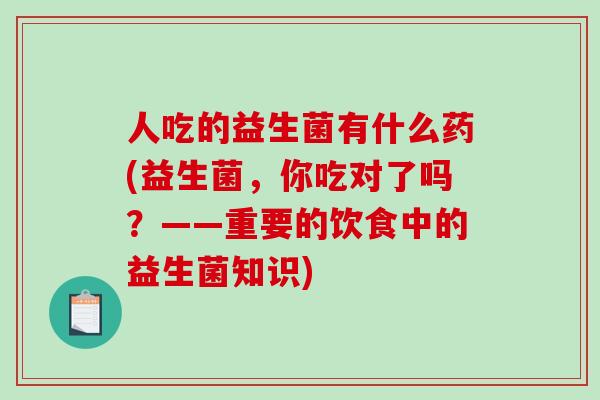 人吃的益生菌有什么药(益生菌,你吃对了吗?——重要的饮食中的益生菌知识) 人吃的益生菌有什么药(益生菌,你吃对了吗?——重要的饮食中的益生菌知识)