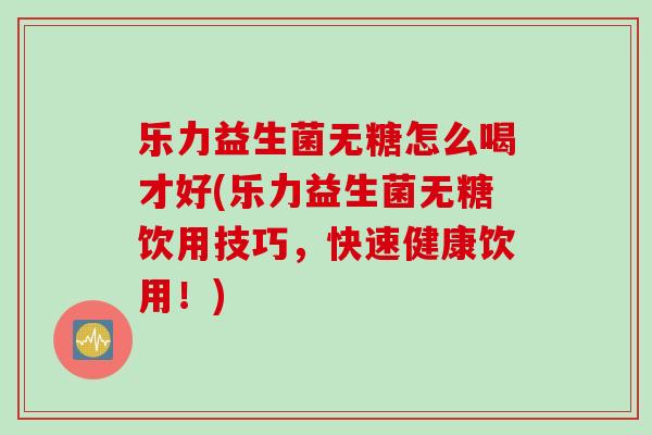 乐力益生菌无糖怎么喝才好(乐力益生菌无糖饮用技巧,快速健康饮用!) 乐力益生菌无糖怎么喝才好(乐力益生菌无糖饮用技巧,快速健康饮用!)