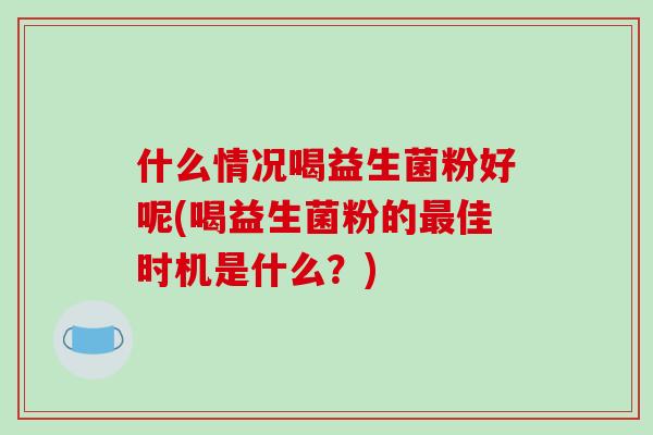 什么情况喝益生菌粉好呢(喝益生菌粉的最佳时机是什么？)