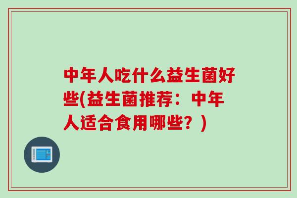 中年人吃什么益生菌好些(益生菌推荐：中年人适合食用哪些？)