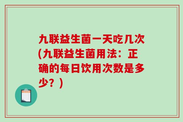 九联益生菌一天吃几次(九联益生菌用法：正确的每日饮用次数是多少？)