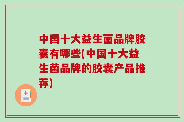 中国十大益生菌品牌胶囊有哪些(中国十大益生菌品牌的胶囊产品推荐)