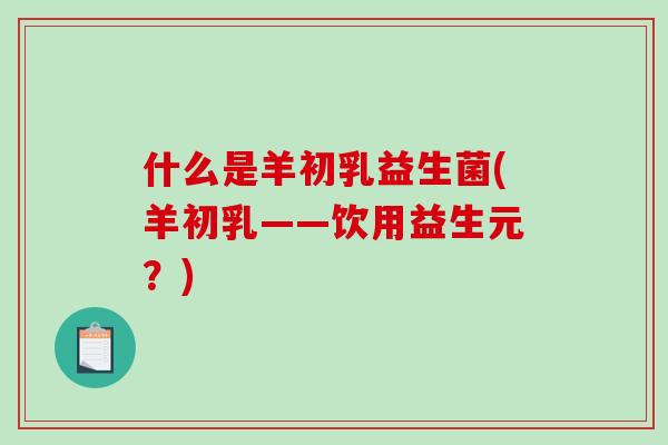 什么是羊初乳益生菌(羊初乳——饮用益生元？)