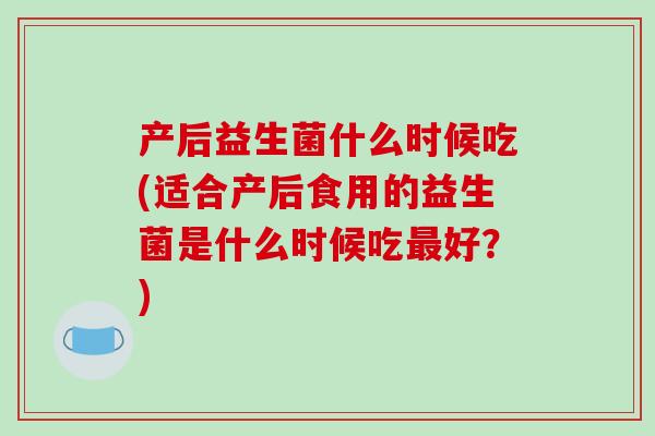产后益生菌什么时候吃(适合产后食用的益生菌是什么时候吃最好？)