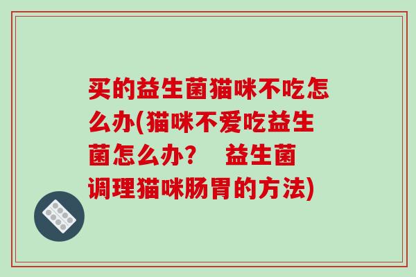 买的益生菌猫咪不吃怎么办(猫咪不爱吃益生菌怎么办？  益生菌调理猫咪肠胃的方法)