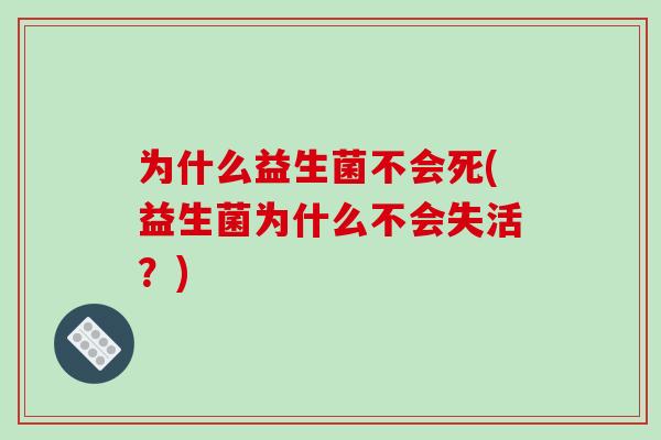 为什么益生菌不会死(益生菌为什么不会失活？)