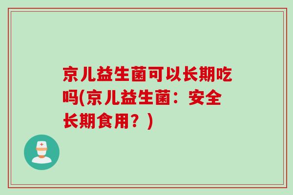 京儿益生菌可以长期吃吗(京儿益生菌：安全长期食用？)