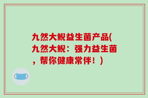 九然大鲵益生菌产品(九然大鲵：强力益生菌，帮你健康常伴！)