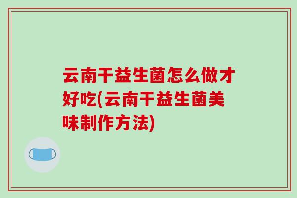 云南干益生菌怎么做才好吃(云南干益生菌美味制作方法)