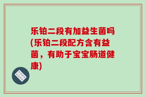 乐铂二段有加益生菌吗(乐铂二段配方含有益菌，有助于宝宝肠道健康)