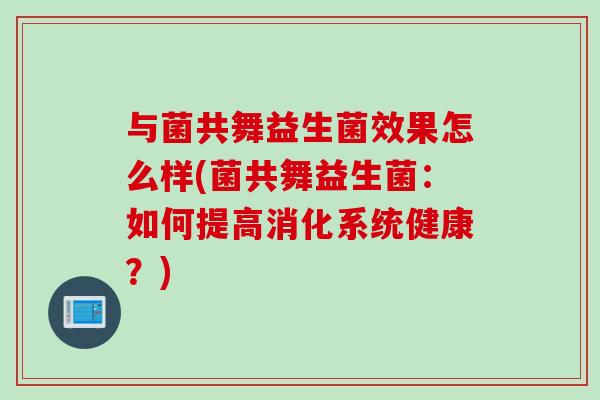与菌共舞益生菌效果怎么样(菌共舞益生菌：如何提高消化系统健康？)