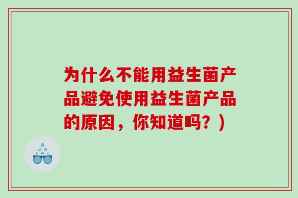 为什么不能用益生菌产品避免使用益生菌产品的原因，你知道吗？)