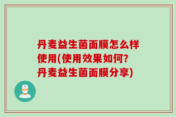 丹麦益生菌面膜怎么样使用(使用效果如何？丹麦益生菌面膜分享)