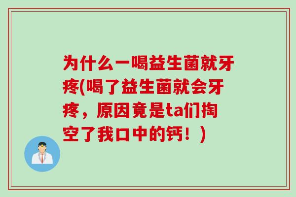 为什么一喝益生菌就牙疼(喝了益生菌就会牙疼，原因竟是ta们掏空了我口中的钙！)