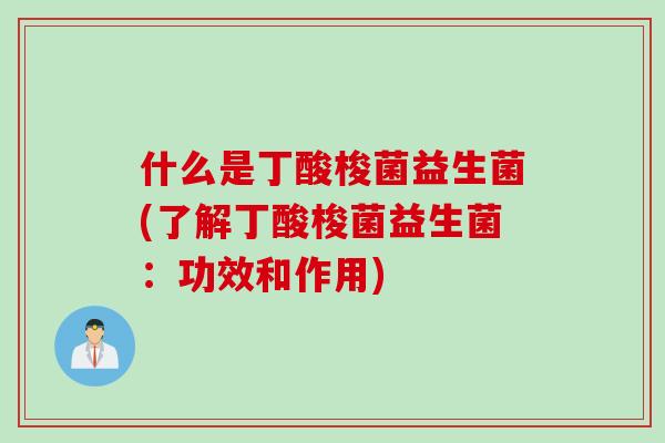 什么是丁酸梭菌益生菌(了解丁酸梭菌益生菌:功效和作用) 什么是丁酸梭菌益生菌(了解丁酸梭菌益生菌:功效和作用)