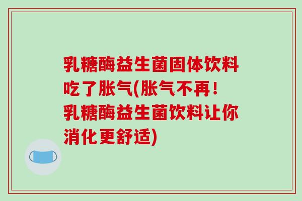 乳糖酶益生菌固体饮料吃了胀气(胀气不再！乳糖酶益生菌饮料让你消化更舒适)