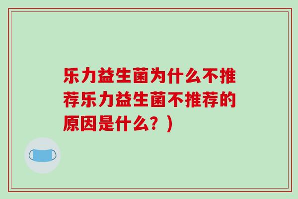 乐力益生菌为什么不推荐乐力益生菌不推荐的原因是什么？)