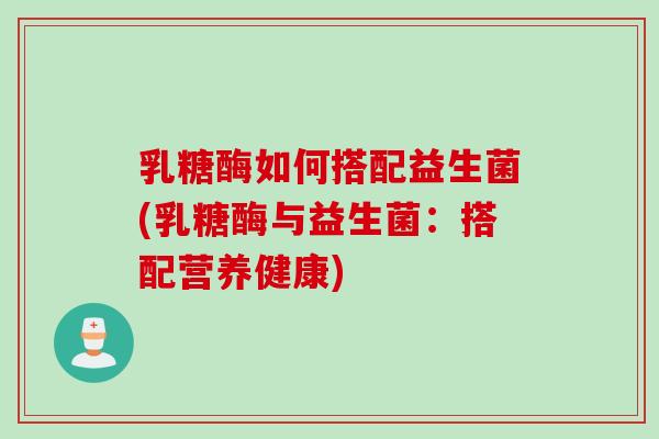 乳糖酶如何搭配益生菌(乳糖酶与益生菌：搭配营养健康)