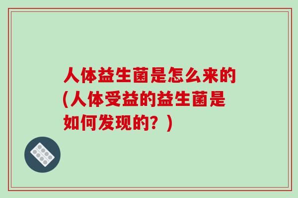 人体益生菌是怎么来的(人体受益的益生菌是如何发现的？)