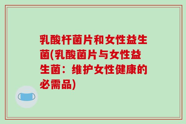 乳酸杆菌片和女性益生菌(乳酸菌片与女性益生菌：维护女性健康的必需品)