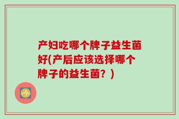 产妇吃哪个牌子益生菌好(产后应该选择哪个牌子的益生菌？)