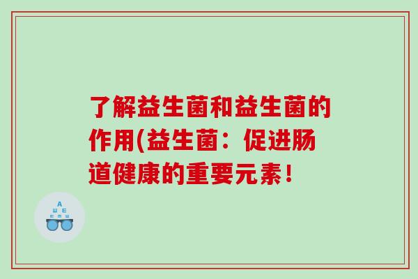 了解益生菌和益生菌的作用(益生菌：促进肠道健康的重要元素！
