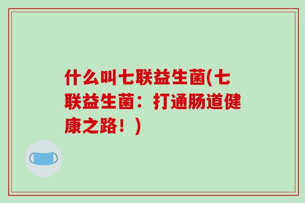 什么叫七联益生菌(七联益生菌：打通肠道健康之路！)