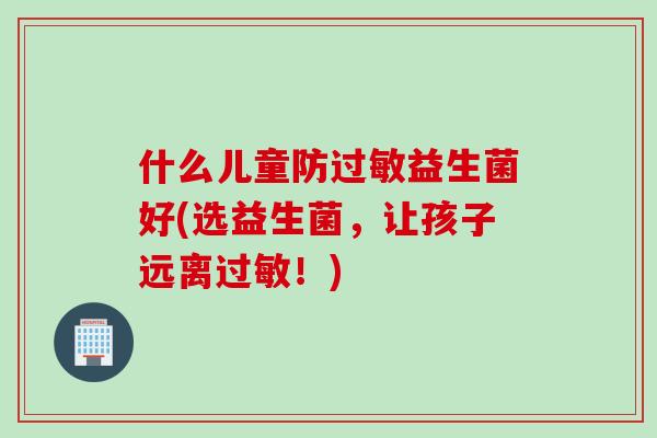 什么儿童防过敏益生菌好(选益生菌，让孩子远离过敏！)