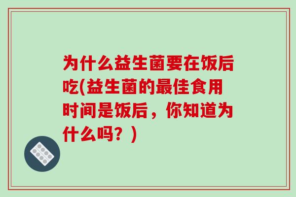 为什么益生菌要在饭后吃(益生菌的最佳食用时间是饭后，你知道为什么吗？)
