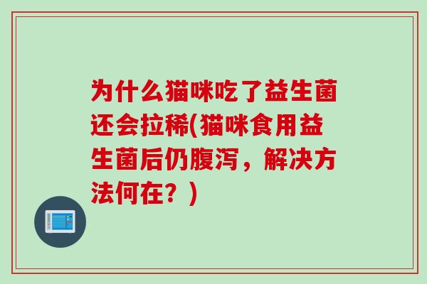 为什么猫咪吃了益生菌还会拉稀(猫咪食用益生菌后仍腹泻，解决方法何在？)