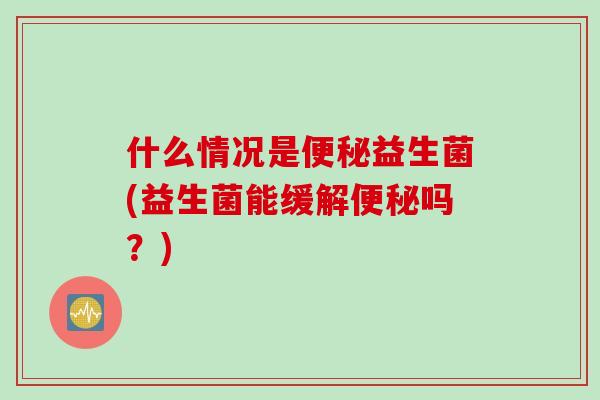 什么情况是益生菌(益生菌能缓解吗?) 什么情况是益生菌(益生菌能缓解吗?)