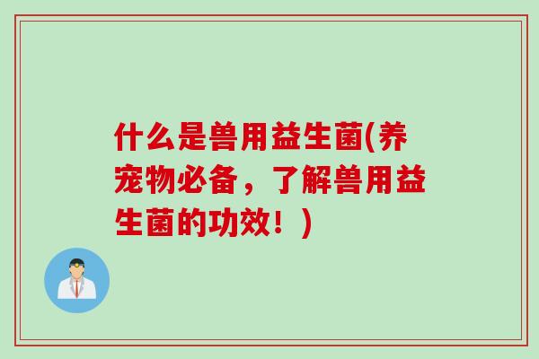 什么是兽用益生菌(养宠物必备，了解兽用益生菌的功效！)