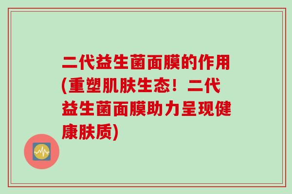 二代益生菌面膜的作用(重塑肌肤生态！二代益生菌面膜助力呈现健康肤质)