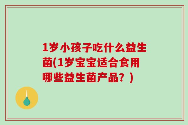 1岁小孩子吃什么益生菌(1岁宝宝适合食用哪些益生菌产品？)