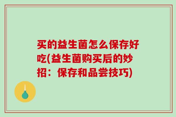 买的益生菌怎么保存好吃(益生菌购买后的妙招：保存和品尝技巧)