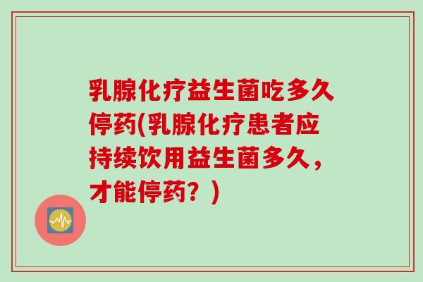 乳腺化疗益生菌吃多久停药(乳腺化疗患者应持续饮用益生菌多久，才能停药？)