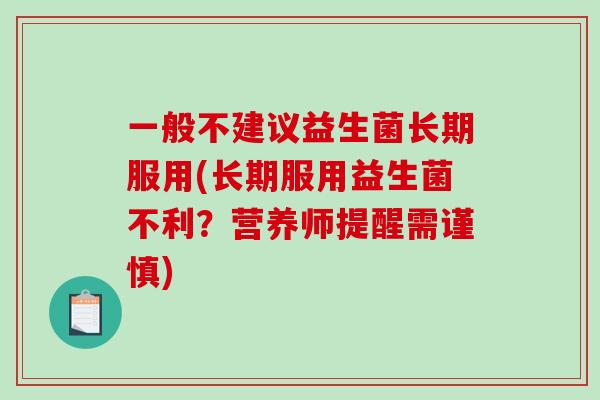 一般不建议益生菌长期服用(长期服用益生菌不利?营养师提醒需谨慎) 一般不建议益生菌长期服用(长期服用益生菌不利?营养师提醒需谨慎)