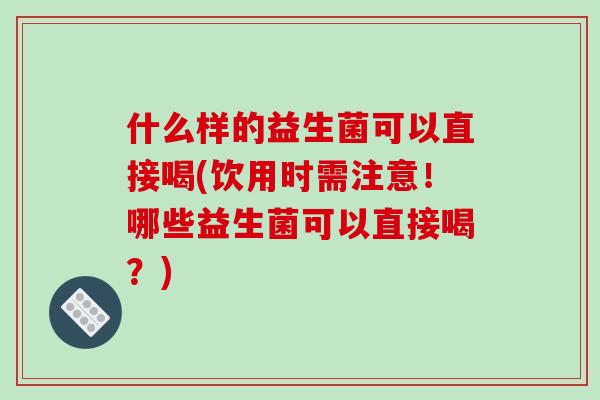 什么样的益生菌可以直接喝(饮用时需注意！哪些益生菌可以直接喝？)
