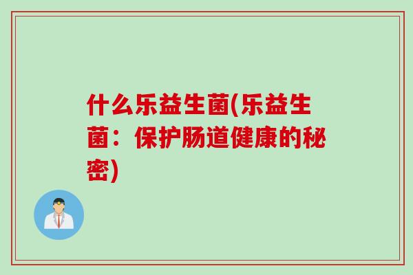 什么乐益生菌(乐益生菌：保护肠道健康的秘密)