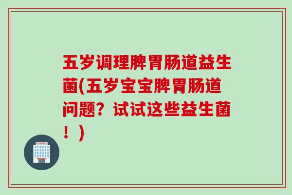 五岁调理脾胃肠道益生菌(五岁宝宝脾胃肠道问题？试试这些益生菌！)