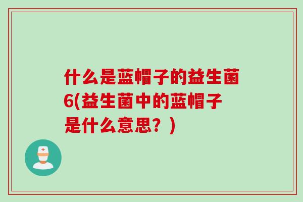 什么是蓝帽子的益生菌6(益生菌中的蓝帽子是什么意思？)
