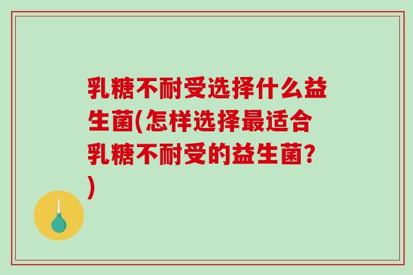 乳糖不耐受选择什么益生菌(怎样选择最适合乳糖不耐受的益生菌？)