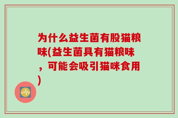 为什么益生菌有股猫粮味(益生菌具有猫粮味,可能会吸引猫咪食用) 为什么益生菌有股猫粮味(益生菌具有猫粮味,可能会吸引猫咪食用)